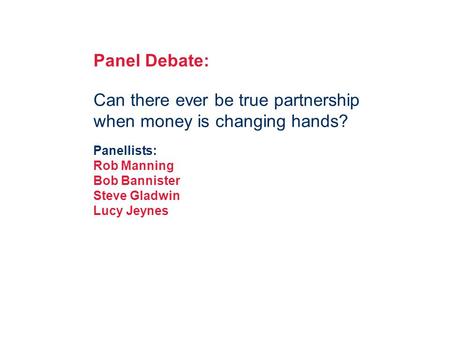 V Panel Debate: Can there ever be true partnership when money is changing hands? Panellists: Rob Manning Bob Bannister Steve Gladwin Lucy Jeynes.