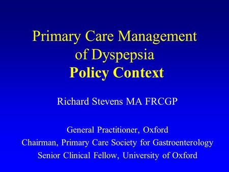 Primary Care Management of Dyspepsia Policy Context Richard Stevens MA FRCGP General Practitioner, Oxford Chairman, Primary Care Society for Gastroenterology.