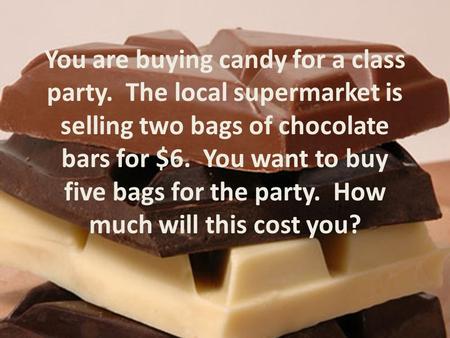 You are buying candy for a class party. The local supermarket is selling two bags of chocolate bars for $6. You want to buy five bags for the party. How.