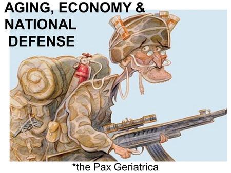 AGING, ECONOMY & NATIONAL DEFENSE *the Pax Geriatrica.