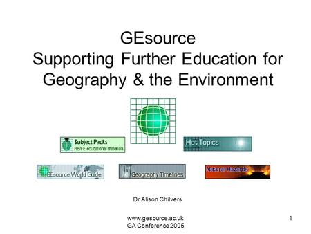 Www.gesource.ac.uk GA Conference 2005 1 GEsource Supporting Further Education for Geography & the Environment Dr Alison Chilvers.