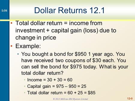 12-0 Dollar Returns 12.1 Total dollar return = income from investment + capital gain (loss) due to change in price Example: You bought a bond for $950.