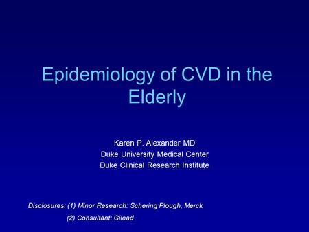 Epidemiology of CVD in the Elderly Karen P. Alexander MD Duke University Medical Center Duke Clinical Research Institute Disclosures: (1) Minor Research: