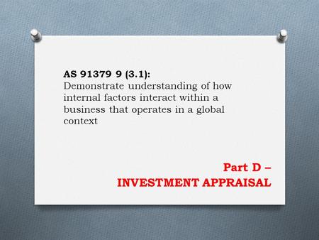 Part D – INVESTMENT APPRAISAL AS 91379 9 (3.1): Demonstrate understanding of how internal factors interact within a business that operates in a global.