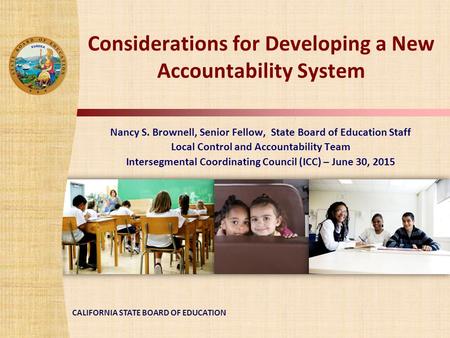 CALIFORNIA STATE BOARD OF EDUCATION Considerations for Developing a New Accountability System Nancy S. Brownell, Senior Fellow, State Board of Education.