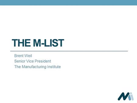 THE M-LIST Brent Weil Senior Vice President The Manufacturing Institute.