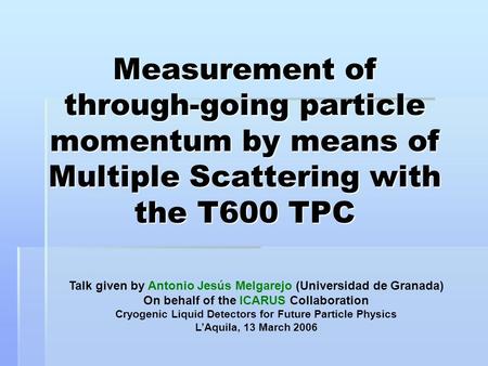 Measurement of through-going particle momentum by means of Multiple Scattering with the T600 TPC Talk given by Antonio Jesús Melgarejo (Universidad de.