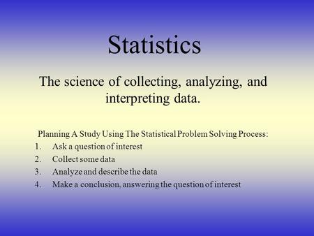 Statistics The science of collecting, analyzing, and interpreting data. Planning A Study Using The Statistical Problem Solving Process: Ask a question.