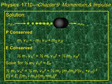 Solution: m 1 v 1i m 1 v 1f m 2 v 2f P Conserved m 1 v 1i = - m 1 v 1f + m 2 v 2f E Conserved ½ m 1 v 1i 2 = ½ m 1 v 1f 2 + ½ m 2 v 2f 2 Solve for Solve.