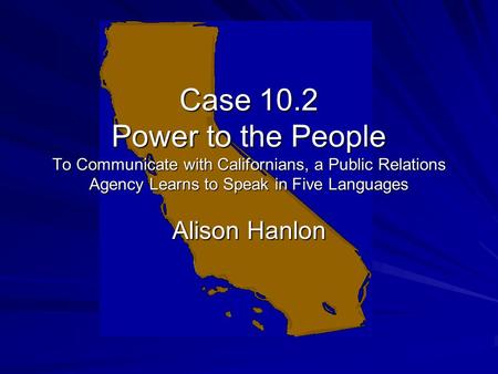 Case 10.2 Power to the People To Communicate with Californians, a Public Relations Agency Learns to Speak in Five Languages Alison Hanlon.