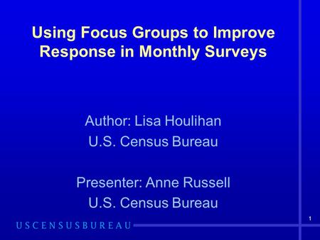 1 Using Focus Groups to Improve Response in Monthly Surveys Author: Lisa Houlihan U.S. Census Bureau Presenter: Anne Russell U.S. Census Bureau.