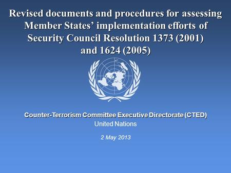 United Nations Counter-Terrorism Committee Executive Directorate (CTED) Revised documents and procedures for assessing Member States’ implementation efforts.