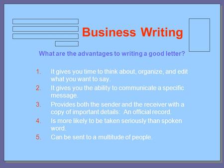 Business Writing What are the advantages to writing a good letter? 1.It gives you time to think about, organize, and edit what you want to say. 2.It gives.