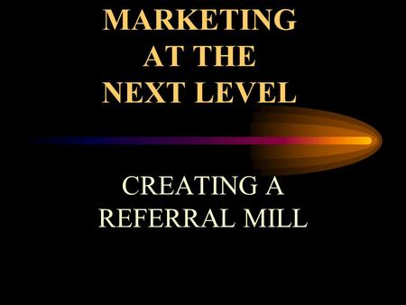 MARKETING AT THE NEXT LEVEL CREATING A REFERRAL MILL.