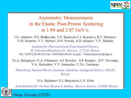 Dima Svirida (ITEP) Asymmetry Measurements in the Elastic Pion-Proton Scattering at 1.94 and 2.07 GeV/c. I.G. Alekseev, P.E. Budkovsky, V.P. Kanavets,