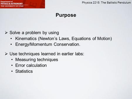Physics 2215: The Ballistic Pendulum Purpose  Solve a problem by using Kinematics (Newton’s Laws, Equations of Motion) Energy/Momentum Conservation. 