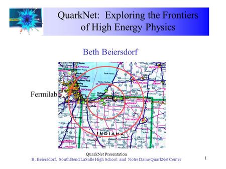 QuarkNet Presentation B. Beiersdorf, South Bend LaSalle High School and Notre Dame QuarkNet Center 1 QuarkNet: Exploring the Frontiers of High Energy Physics.
