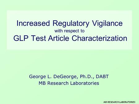 MB RESEARCH LABORATORIES Increased Regulatory Vigilance with respect to GLP Test Article Characterization George L. DeGeorge, Ph.D., DABT MB Research Laboratories.