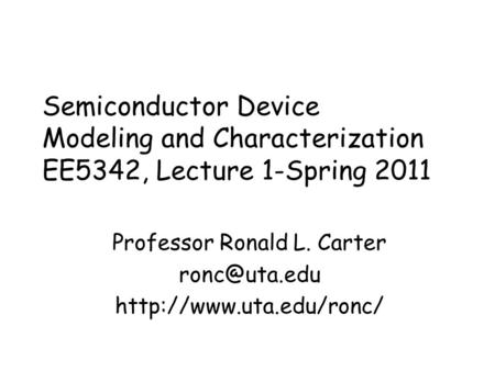Semiconductor Device Modeling and Characterization EE5342, Lecture 1-Spring 2011 Professor Ronald L. Carter
