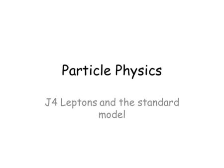 Particle Physics J4 Leptons and the standard model.