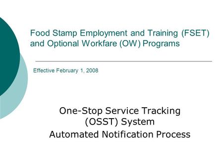 Food Stamp Employment and Training (FSET) and Optional Workfare (OW) Programs Effective February 1, 2008 One-Stop Service Tracking (OSST) System Automated.