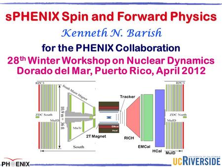 K. Barish Kenneth N. Barish for the PHENIX Collaboration 28 th Winter Workshop on Nuclear Dynamics Dorado del Mar, Puerto Rico, April 2012 sPHENIX Spin.