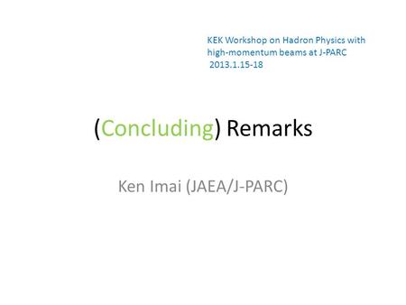 (Concluding) Remarks Ken Imai (JAEA/J-PARC) KEK Workshop on Hadron Physics with high-momentum beams at J-PARC 2013.1.15-18.