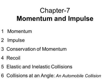 Chapter-7 Momentum and Impulse 1Momentum 2Impulse 3 Conservation of Momentum 4 Recoil 5 Elastic and Inelastic Collisions 6 Collisions at an Angle: An Automobile.