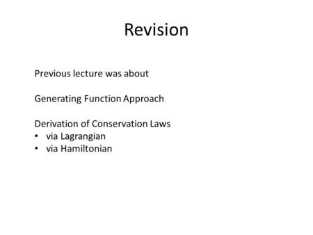 Revision Previous lecture was about Generating Function Approach Derivation of Conservation Laws via Lagrangian via Hamiltonian.