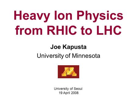 Heavy Ion Physics from RHIC to LHC Joe Kapusta University of Minnesota University of Seoul 19 April 2008.