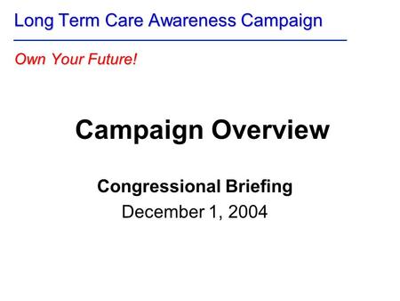 Campaign Overview Congressional Briefing December 1, 2004 Long Term Care Awareness Campaign Own Your Future!