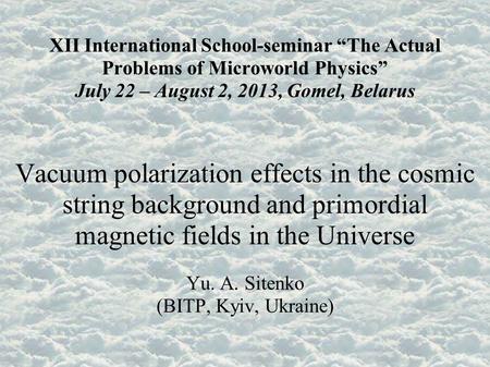 XII International School-seminar “The Actual Problems of Microworld Physics” July 22 – August 2, 2013, Gomel, Belarus Vacuum polarization effects in the.