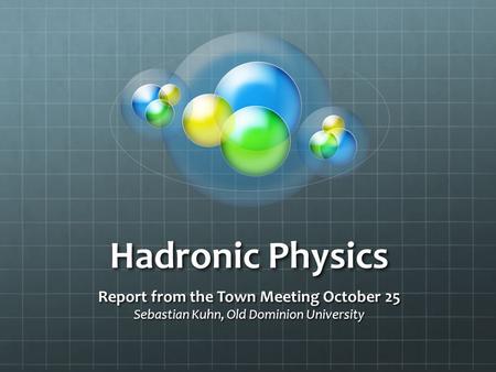 Hadronic Physics Report from the Town Meeting October 25 Sebastian Kuhn, Old Dominion University.