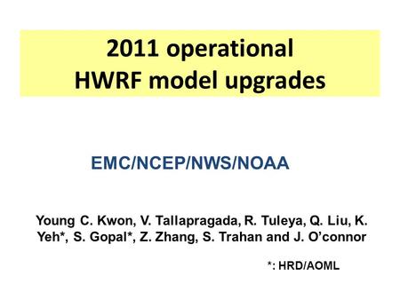 2011 operational HWRF model upgrades EMC/NCEP/NWS/NOAA Young C. Kwon, V. Tallapragada, R. Tuleya, Q. Liu, K. Yeh*, S. Gopal*, Z. Zhang, S. Trahan and J.