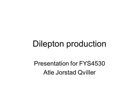Dilepton production Presentation for FYS4530 Atle Jorstad Qviller.