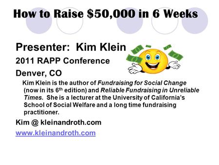 How to Raise $50,000 in 6 Weeks Presenter: Kim Klein 2011 RAPP Conference Denver, CO Kim Klein is the author of Fundraising for Social Change (now in its.