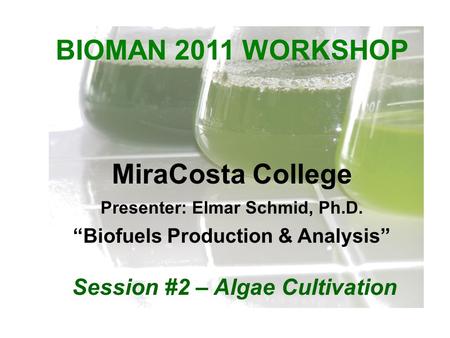 BIOMAN 2011 WORKSHOP MiraCosta College Presenter: Elmar Schmid, Ph.D. “Biofuels Production & Analysis” Session #2 – Algae Cultivation.