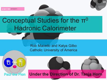 Under the Direction of Dr. Tanja Horn 01 Conceptual Studies for the π 0 Hadronic Calorimeter project date 8/19/2011 Rob Macedo and Katya Gilbo Catholic.
