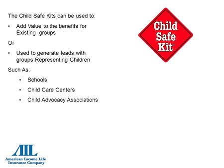 The Child Safe Kits can be used to: Add Value to the benefits for Existing groups Or Used to generate leads with groups Representing Children Such As: