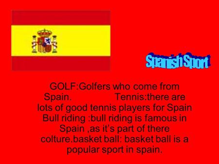 GOLF:Golfers who come from Spain. Tennis:there are lots of good tennis players for Spain Bull riding :bull riding is famous in Spain,as it’s part of there.