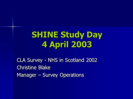 SHINE Study Day 4 April 2003 CLA Survey - NHS in Scotland 2002 Christine Blake Manager – Survey Operations.