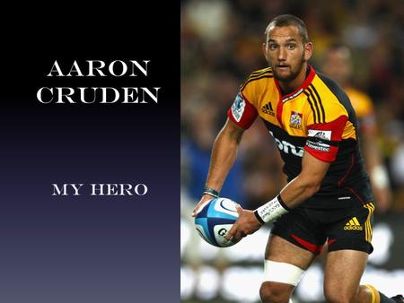 Aaron Cruden My Hero. Who is Aaron Cruden? Aaron Cruden is a rugby world cup champion.