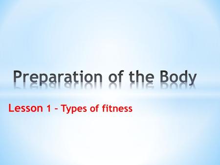 Lesson 1 – Types of fitness. What is Preparation of the Body Types of fitness Aspects of fitness.