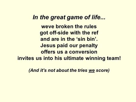 In the great game of life... weve broken the rules got off-side with the ref and are in the ‘sin bin’. Jesus paid our penalty offers us a conversion invites.