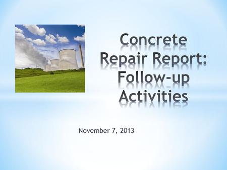 November 7, 2013. Status * Concrete Repair Report was published in August 2013. * Included 40 recommendations for: * Revisions to standards. * New standards.