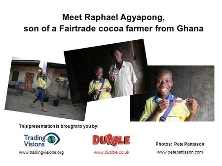 Meet Raphael Agyapong, son of a Fairtrade cocoa farmer from Ghana This presentation is brought to you by: www.dubble.co.ukwww.tradingvisions.org Photos: