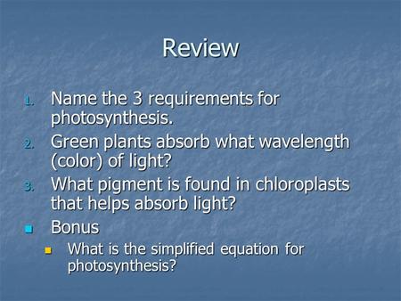 Review 1. Name the 3 requirements for photosynthesis. 2. Green plants absorb what wavelength (color) of light? 3. What pigment is found in chloroplasts.