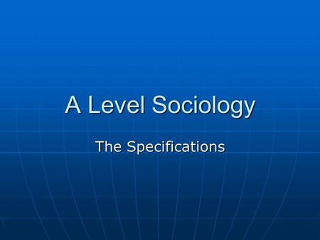 A Level Sociology The Specifications. Four Examined Units in Two Years Socialisation, Culture and Identity with Research Methods Sociology of Families.