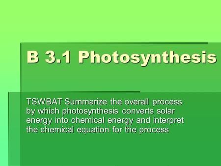 B 3.1 Photosynthesis TSWBAT Summarize the overall process by which photosynthesis converts solar energy into chemical energy and interpret the chemical.