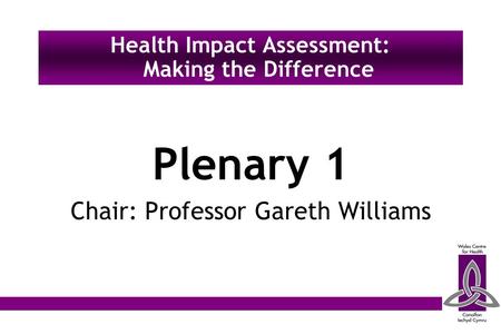 Plenary 1 Chair: Professor Gareth Williams Health Impact Assessment: Making the Difference.